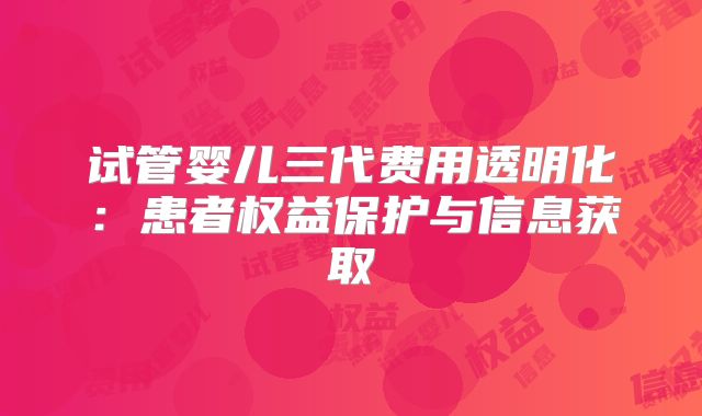 试管婴儿三代费用透明化：患者权益保护与信息获取