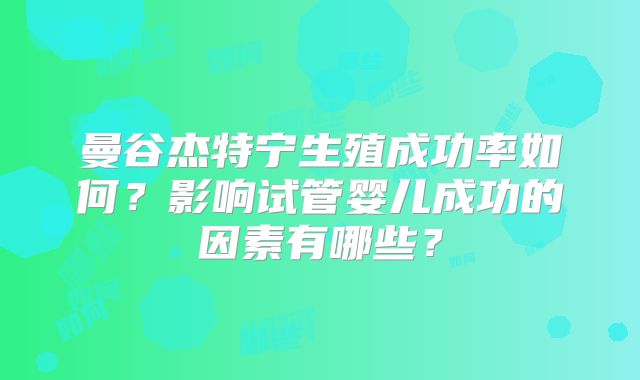 曼谷杰特宁生殖成功率如何？影响试管婴儿成功的因素有哪些？