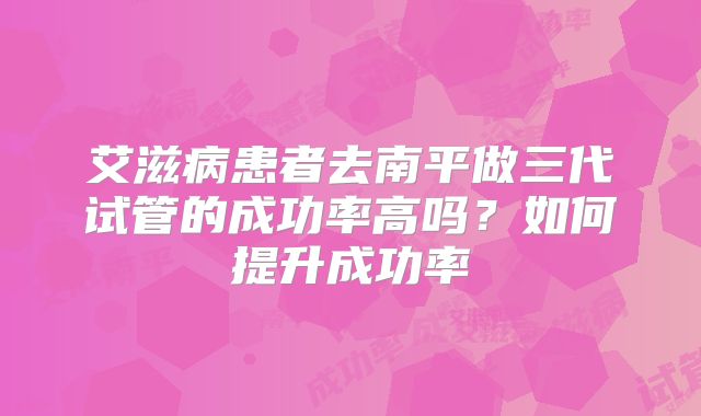 艾滋病患者去南平做三代试管的成功率高吗？如何提升成功率