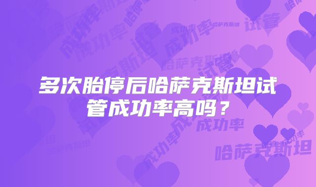 多次胎停后哈萨克斯坦试管成功率高吗？