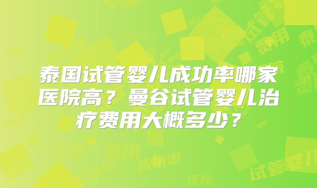 泰国试管婴儿成功率哪家医院高？曼谷试管婴儿治疗费用大概多少？