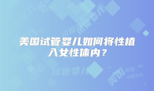 美国试管婴儿如何将性植入女性体内?