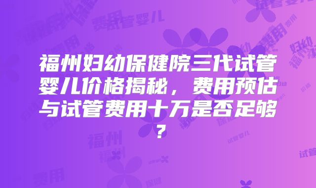 福州妇幼保健院三代试管婴儿价格揭秘，费用预估与试管费用十万是否足够？