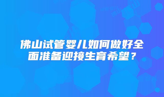 佛山试管婴儿如何做好全面准备迎接生育希望？