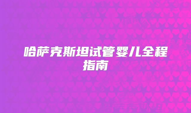 哈萨克斯坦试管婴儿全程指南