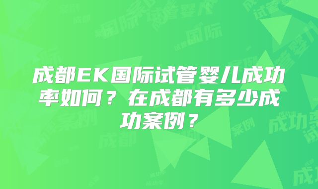 成都EK国际试管婴儿成功率如何？在成都有多少成功案例？