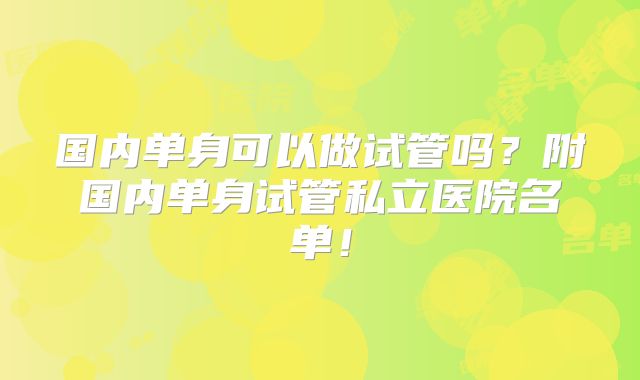 国内单身可以做试管吗？附国内单身试管私立医院名单！