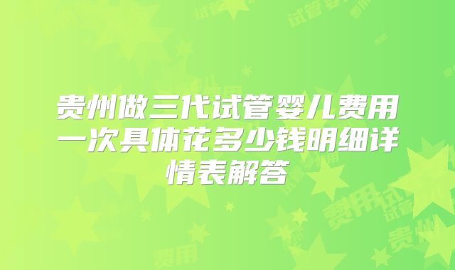 贵州做三代试管婴儿费用一次具体花多少钱明细详情表解答