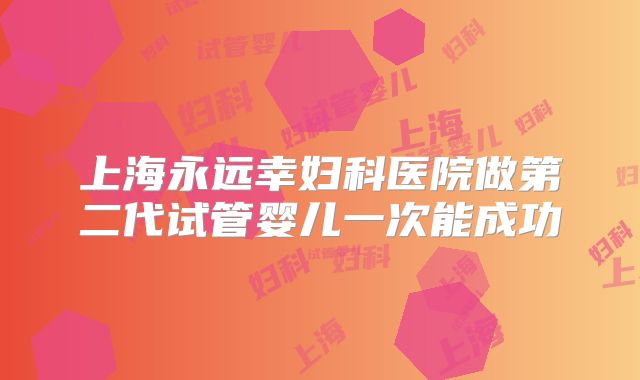 上海永远幸妇科医院做第二代试管婴儿一次能成功