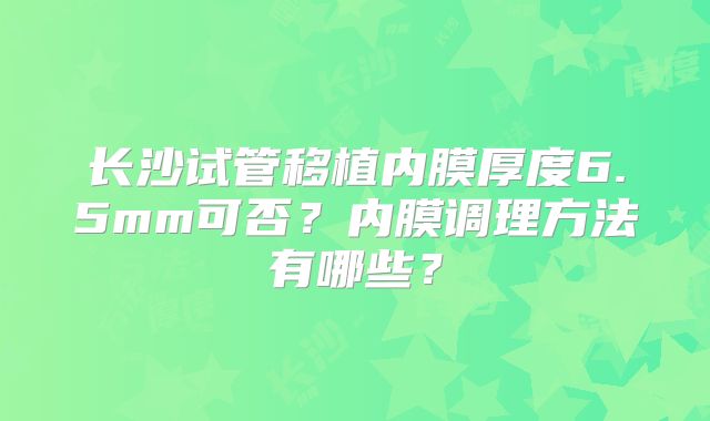 长沙试管移植内膜厚度6.5mm可否？内膜调理方法有哪些？