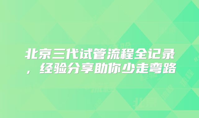 北京三代试管流程全记录，经验分享助你少走弯路