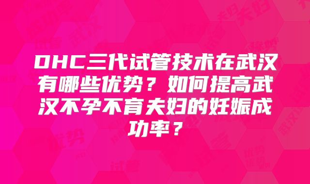 DHC三代试管技术在武汉有哪些优势？如何提高武汉不孕不育夫妇的妊娠成功率？