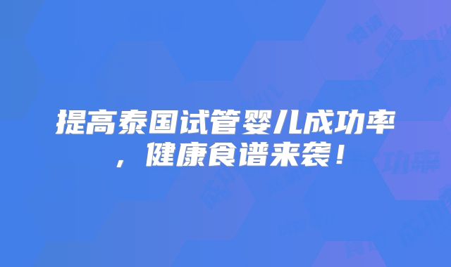 提高泰国试管婴儿成功率，健康食谱来袭！