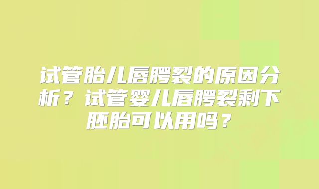 试管胎儿唇腭裂的原因分析？试管婴儿唇腭裂剩下胚胎可以用吗？