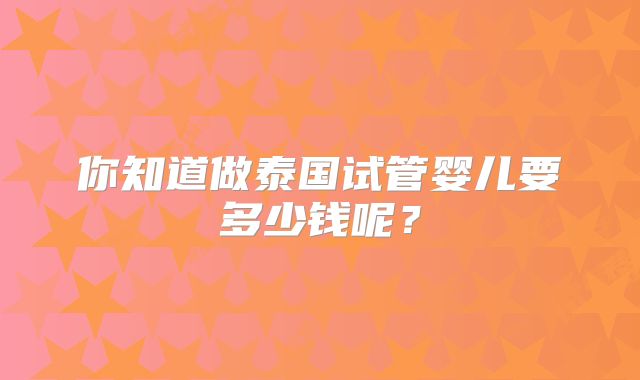 你知道做泰国试管婴儿要多少钱呢？