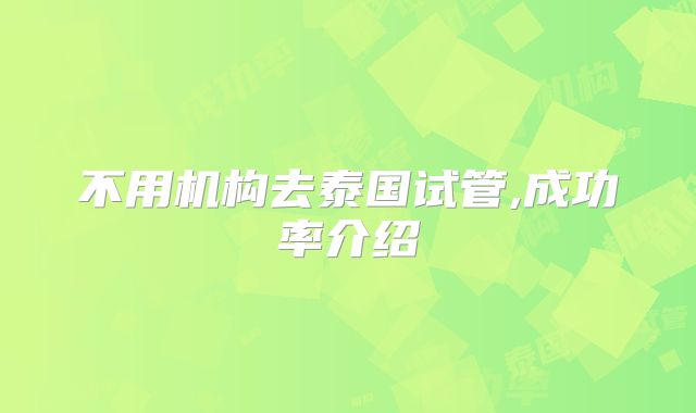 不用机构去泰国试管,成功率介绍