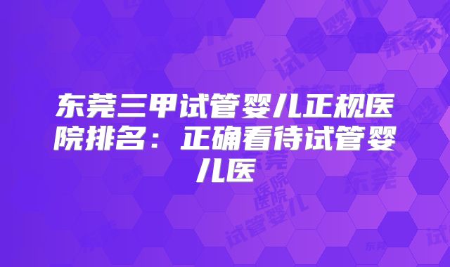 东莞三甲试管婴儿正规医院排名：正确看待试管婴儿医