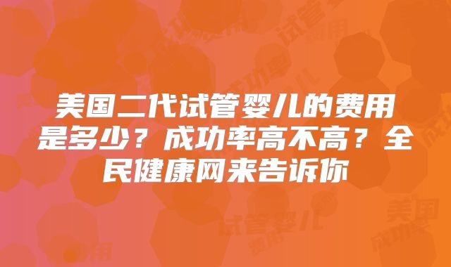 美国二代试管婴儿的费用是多少？成功率高不高？全民健康网来告诉你