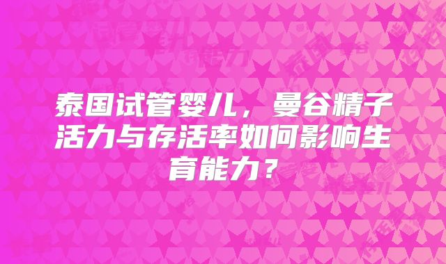 泰国试管婴儿，曼谷精子活力与存活率如何影响生育能力？