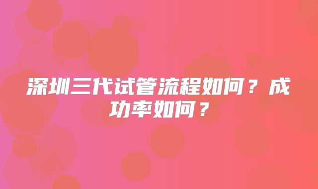 深圳三代试管流程如何？成功率如何？