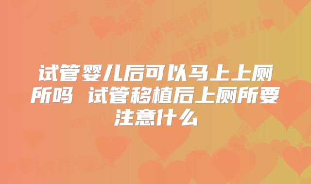 试管婴儿后可以马上上厕所吗 试管移植后上厕所要注意什么