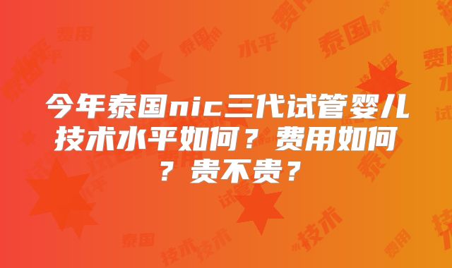 今年泰国nic三代试管婴儿技术水平如何？费用如何？贵不贵？