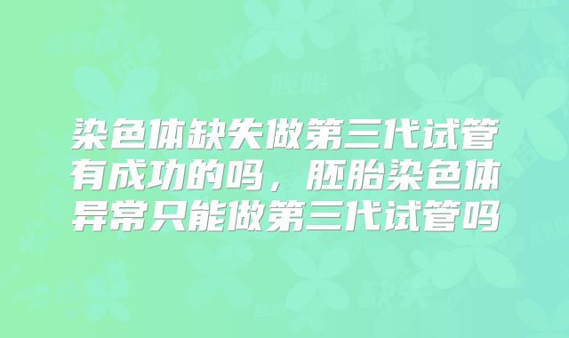 染色体缺失做第三代试管有成功的吗，胚胎染色体异常只能做第三代试管吗