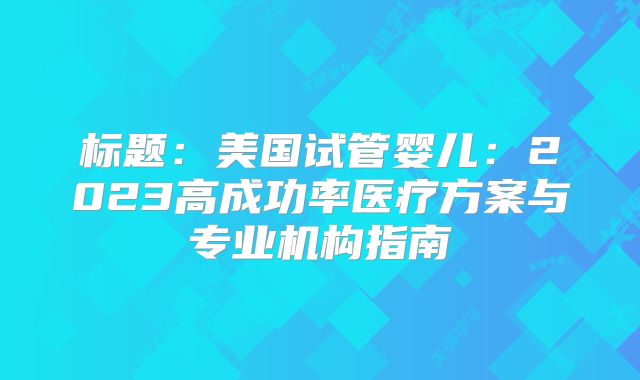 标题：美国试管婴儿：2023高成功率医疗方案与专业机构指南