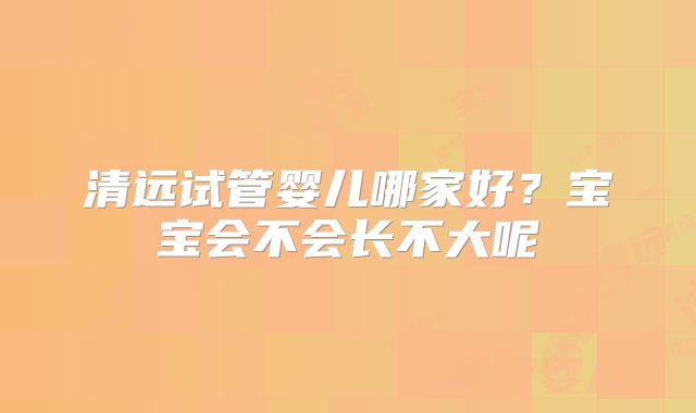 清远试管婴儿哪家好？宝宝会不会长不大呢