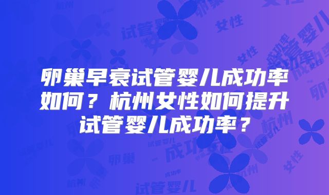 卵巢早衰试管婴儿成功率如何？杭州女性如何提升试管婴儿成功率？