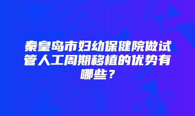 秦皇岛市妇幼保健院做试管人工周期移植的优势有哪些？
