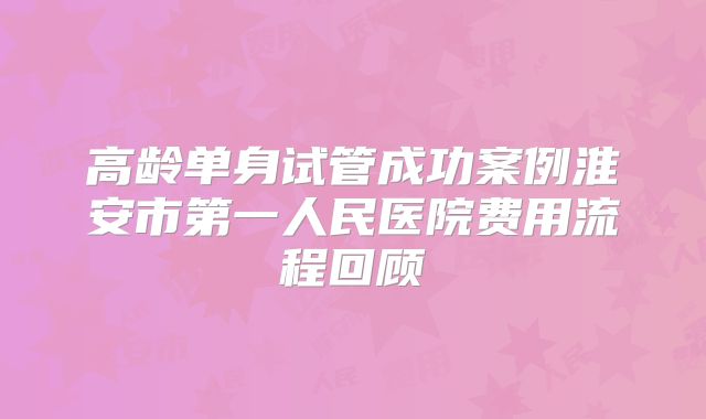高龄单身试管成功案例淮安市第一人民医院费用流程回顾