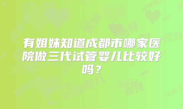 有姐妹知道成都市哪家医院做三代试管婴儿比较好吗？