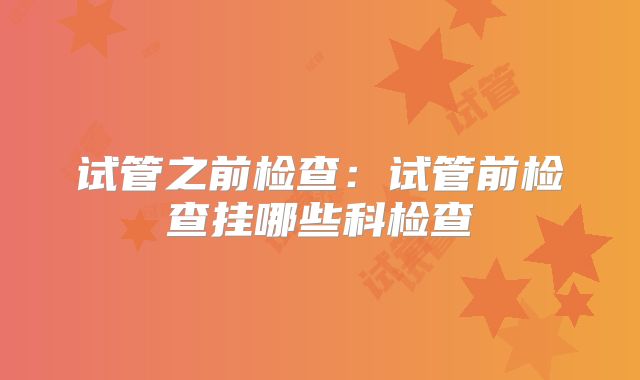 试管之前检查：试管前检查挂哪些科检查