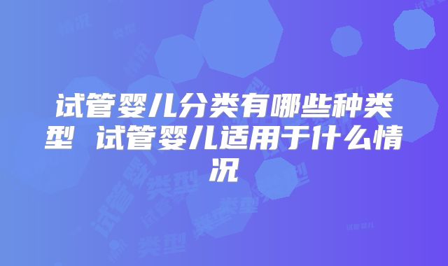 试管婴儿分类有哪些种类型 试管婴儿适用于什么情况