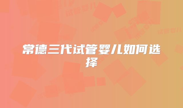 常德三代试管婴儿如何选择