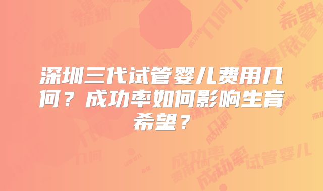 深圳三代试管婴儿费用几何？成功率如何影响生育希望？