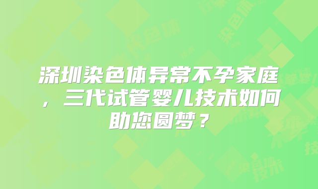 深圳染色体异常不孕家庭，三代试管婴儿技术如何助您圆梦？