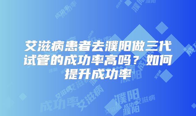 艾滋病患者去濮阳做三代试管的成功率高吗？如何提升成功率