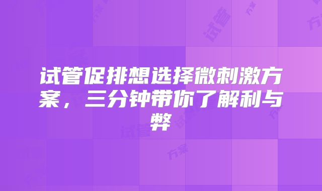 试管促排想选择微刺激方案，三分钟带你了解利与弊