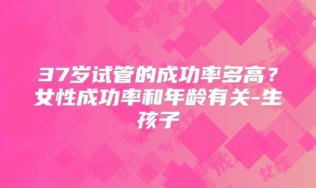 37岁试管的成功率多高？女性成功率和年龄有关-生孩子