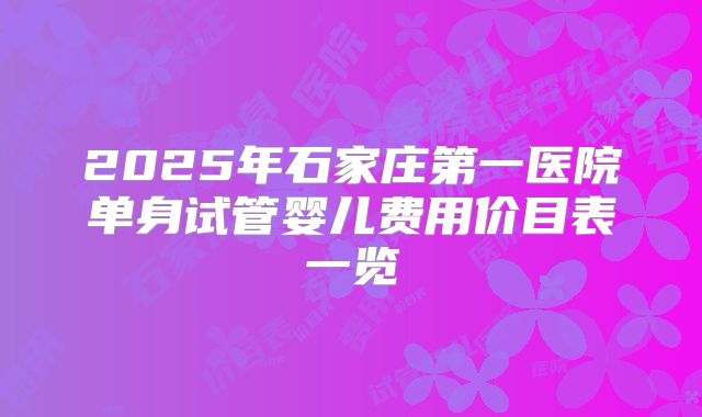 2025年石家庄第一医院单身试管婴儿费用价目表一览