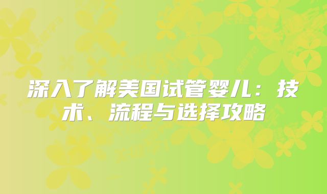 深入了解美国试管婴儿：技术、流程与选择攻略
