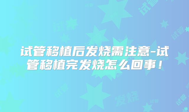 试管移植后发烧需注意-试管移植完发烧怎么回事！