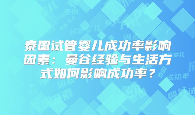 泰国试管婴儿成功率影响因素：曼谷经验与生活方式如何影响成功率？