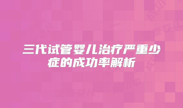 三代试管婴儿治疗严重少症的成功率解析