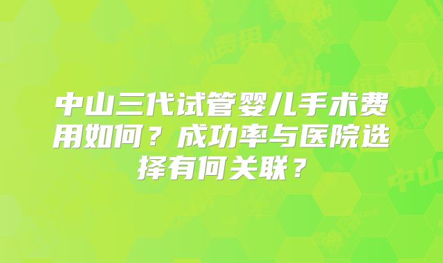 中山三代试管婴儿手术费用如何？成功率与医院选择有何关联？