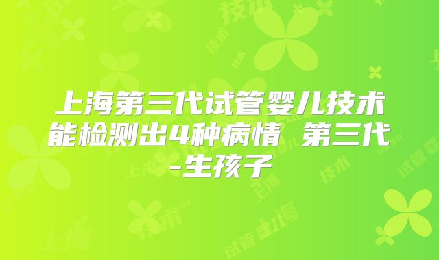 上海第三代试管婴儿技术能检测出4种病情 第三代-生孩子