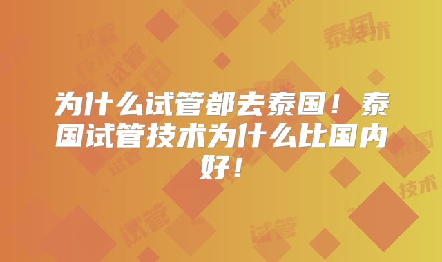 为什么试管都去泰国！泰国试管技术为什么比国内好！