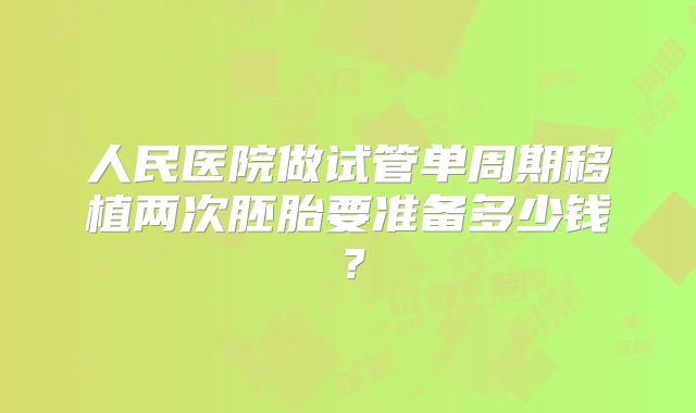 人民医院做试管单周期移植两次胚胎要准备多少钱？